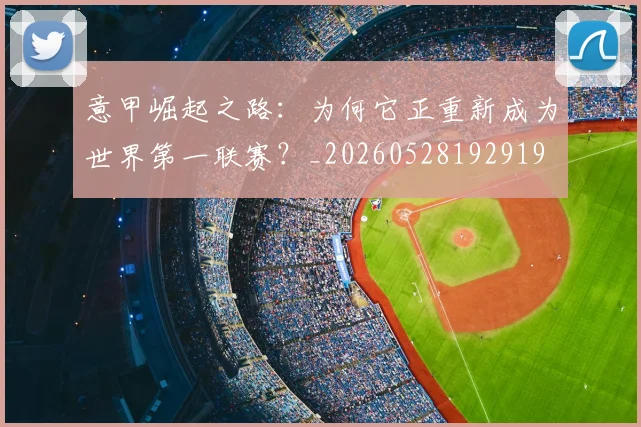 意甲崛起之路:为何它正重新成为世界第一联赛?_20260528192919
