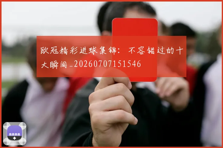 欧冠精彩进球集锦:不容错过的十大瞬间_20260707151546