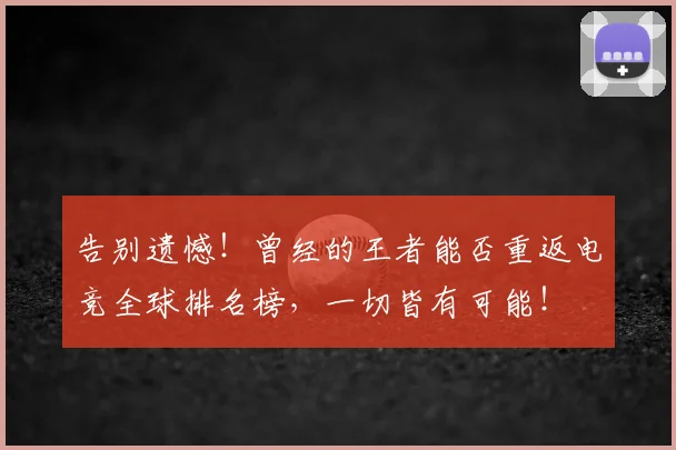 告别遗憾!曾经的王者能否重返电竞全球排名榜,一切皆有可能!