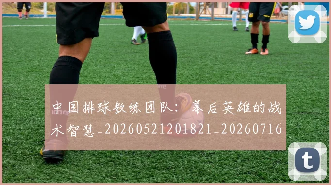 中国排球教练团队:幕后英雄的战术智慧_20260521201821_20260716181724
