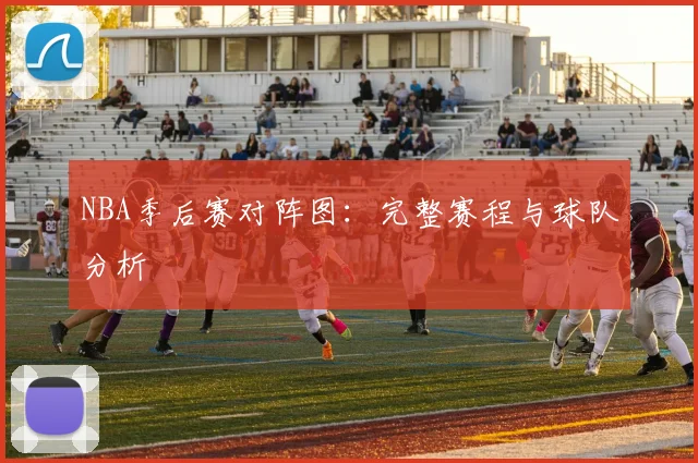 NBA季后赛对阵图:完整赛程与球队分析