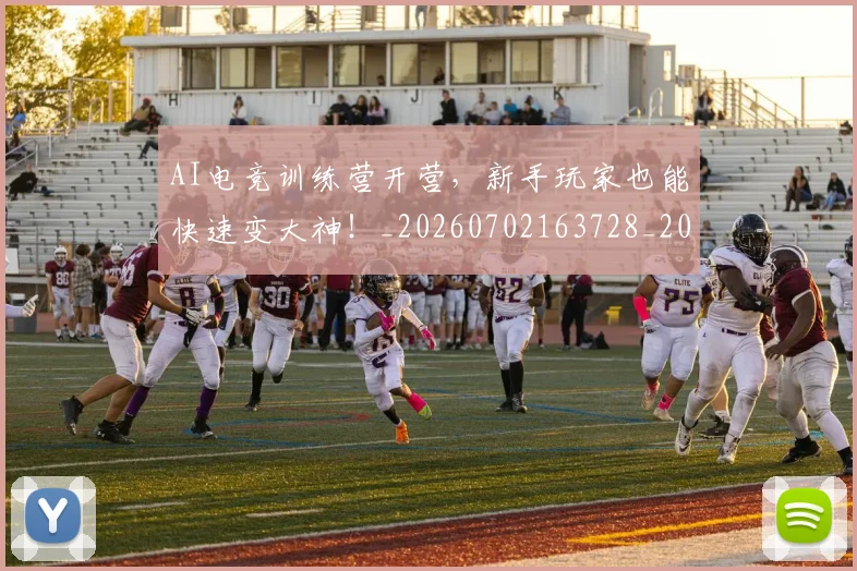 AI电竞训练营开营,新手玩家也能快速变大神!_20260702163728_20260712042444