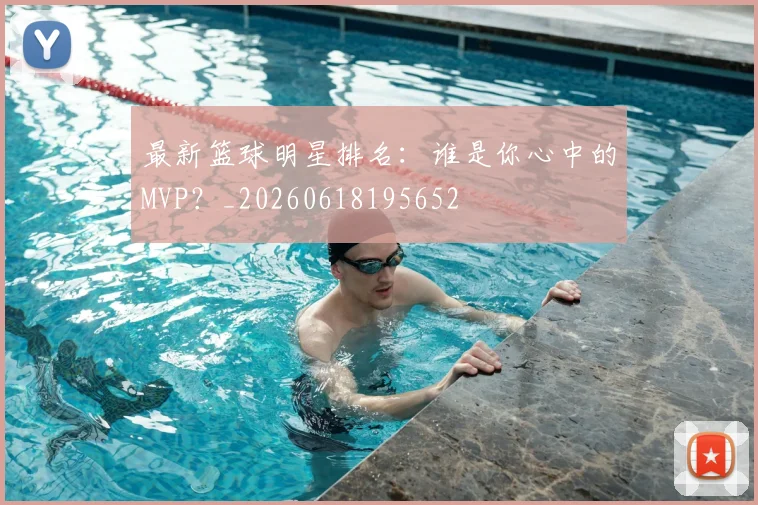 最新篮球明星排名:谁是你心中的MVP?_20260618195652