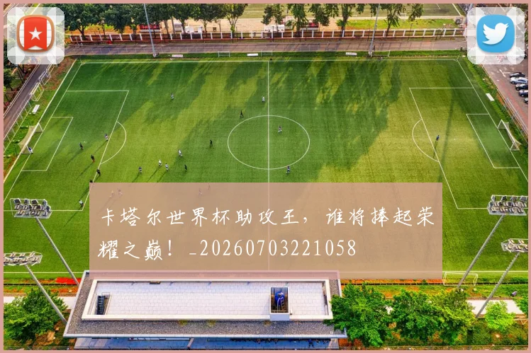 卡塔尔世界杯助攻王，谁将捧起荣耀之巅！_20260703221058