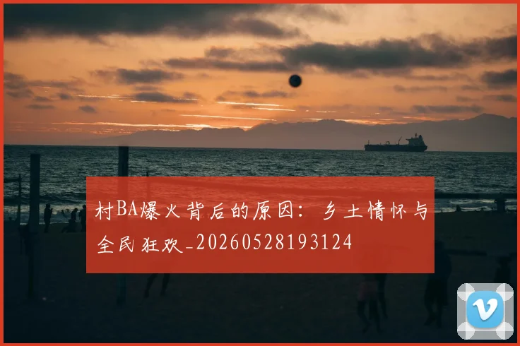 村BA爆火背后的原因:乡土情怀与全民狂欢_20260528193124