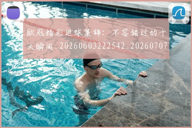 欧冠精彩进球集锦:不容错过的十大瞬间_20260603222542_20260707151548