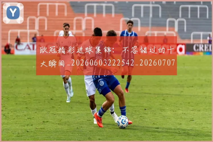 欧冠精彩进球集锦:不容错过的十大瞬间_20260603222542_20260707151548