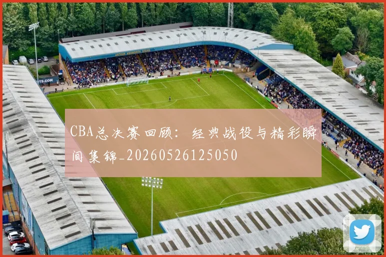CBA总决赛回顾：经典战役与精彩瞬间集锦_20260526125050
