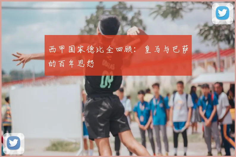 西甲国家德比全回顾:皇马与巴萨的百年恩怨