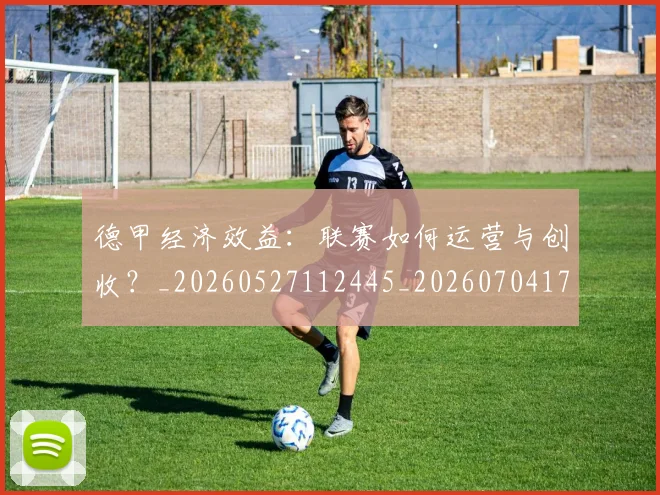 德甲经济效益:联赛如何运营与创收?_20260527112445_20260704173512_20260722162231