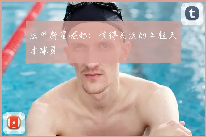 法甲新星崛起：值得关注的年轻天才球员