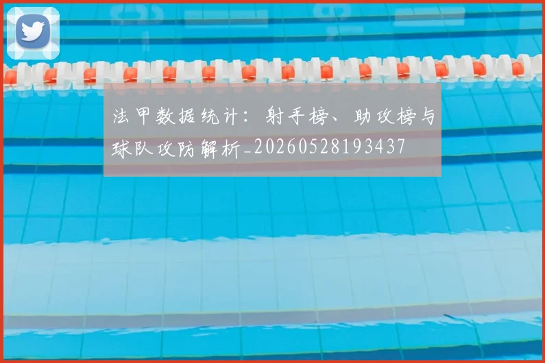 法甲数据统计:射手榜、助攻榜与球队攻防解析_20260528193437