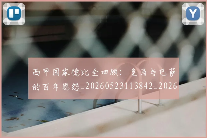 西甲国家德比全回顾:皇马与巴萨的百年恩怨_20260523113842_20260710012230