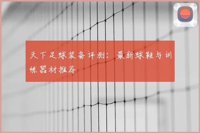 天下足球装备评测：最新球鞋与训练器材推荐