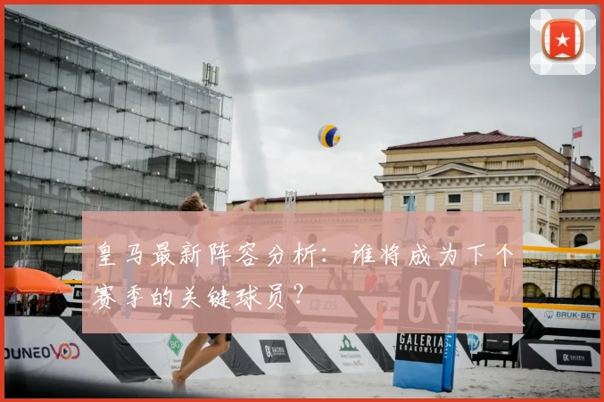 皇马最新阵容分析:谁将成为下个赛季的关键球员?