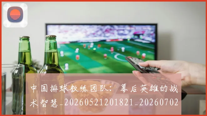 中国排球教练团队：幕后英雄的战术智慧_20260521201821_20260702202327_20260716181726