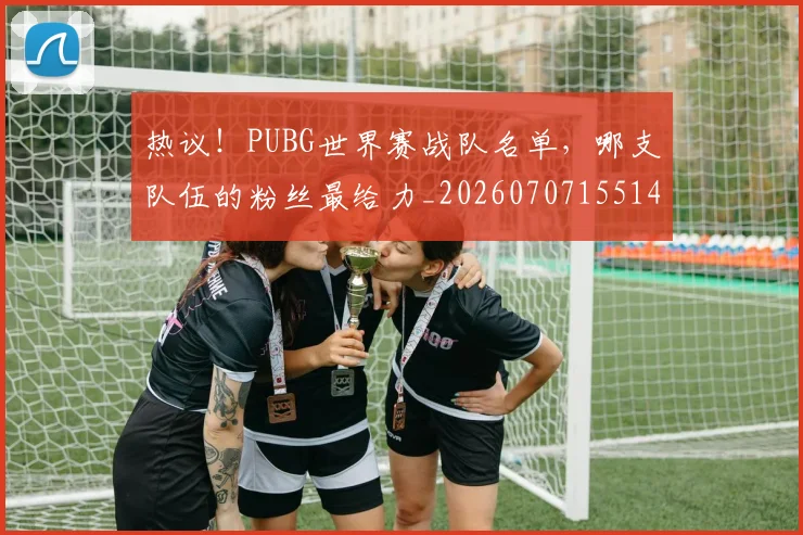 热议!PUBG世界赛战队名单,哪支队伍的粉丝最给力_20260707155145