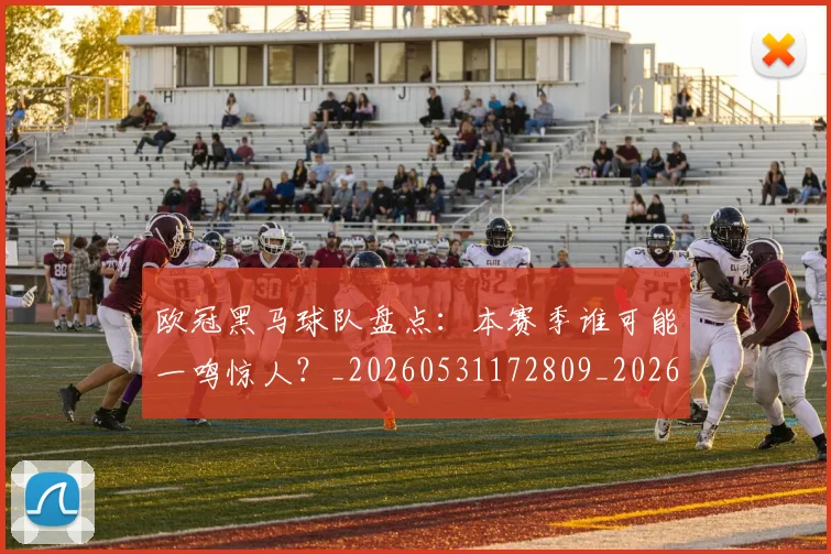 欧冠黑马球队盘点:本赛季谁可能一鸣惊人?_20260531172809_20260707152136_20260801165535