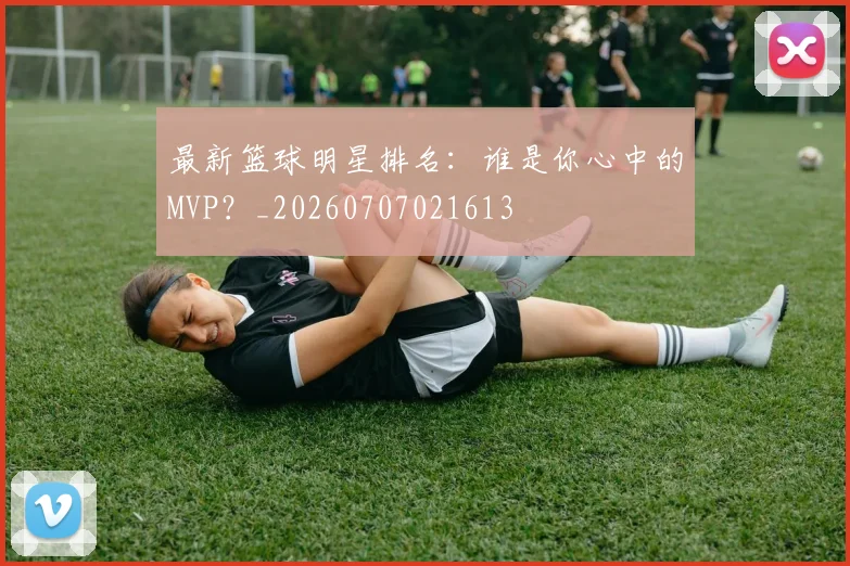 最新篮球明星排名：谁是你心中的MVP？_20260707021613