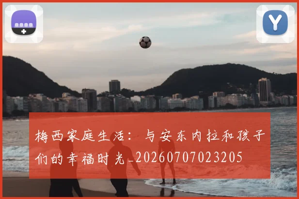 梅西家庭生活:与安东内拉和孩子们的幸福时光_20260707023205