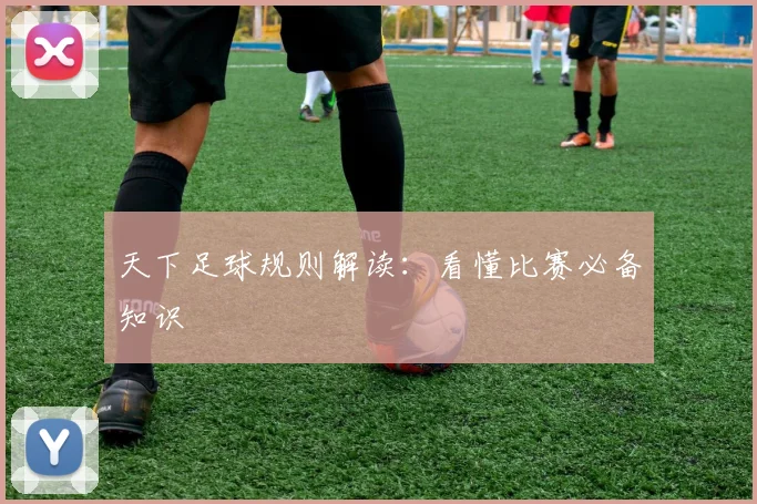天下足球规则解读:看懂比赛必备知识