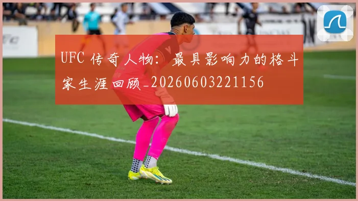 UFC 传奇人物:最具影响力的格斗家生涯回顾_20260603221156
