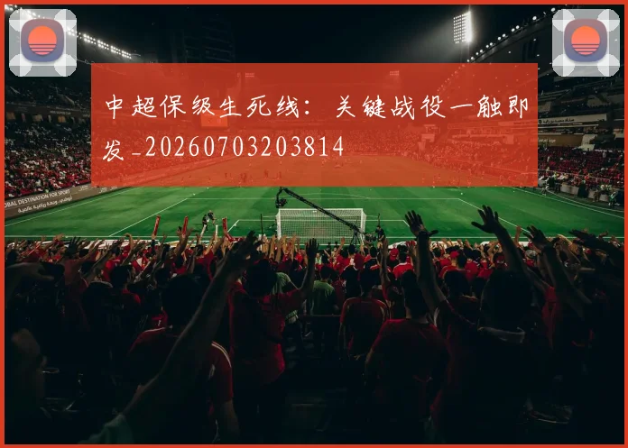 中超保级生死线:关键战役一触即发_20260703203814
