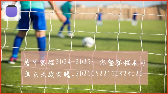 意甲赛程2024-2025：完整赛程表与焦点大战前瞻_20260522160828_20260723180656