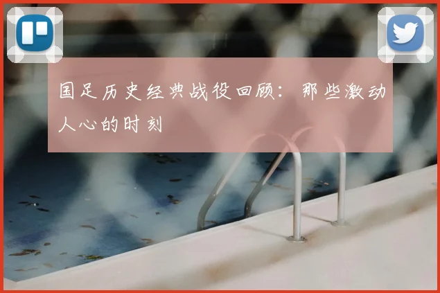 国足历史经典战役回顾:那些激动人心的时刻