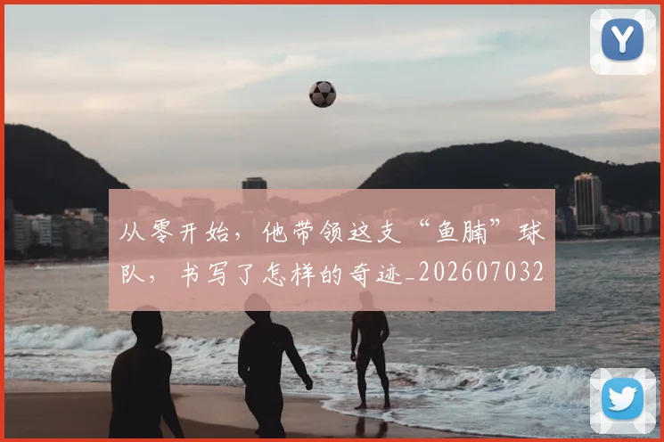 从零开始,他带领这支“鱼腩”球队,书写了怎样的奇迹_20260703213427
