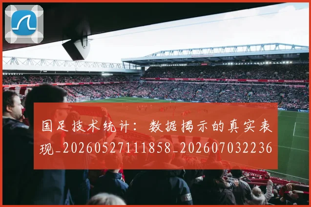 国足技术统计:数据揭示的真实表现_20260527111858_20260703223609
