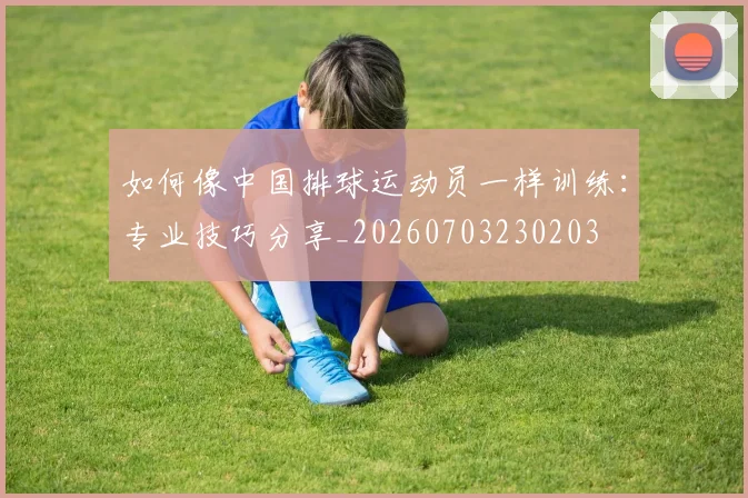 如何像中国排球运动员一样训练:专业技巧分享_20260703230203