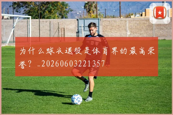 为什么球衣退役是体育界的最高荣誉？_20260603221357