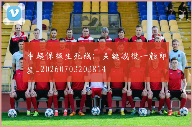 中超保级生死线:关键战役一触即发_20260703203814