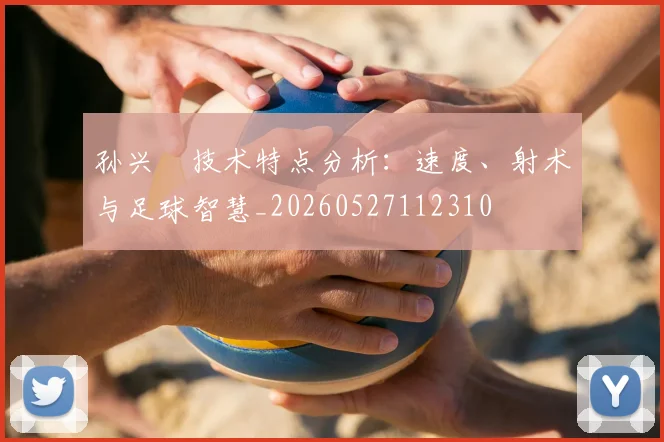 孙兴慜技术特点分析:速度、射术与足球智慧_20260527112310