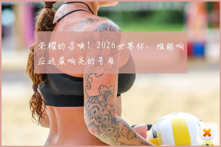 荣耀的召唤！2026世界杯，谁能响应这最响亮的号角
