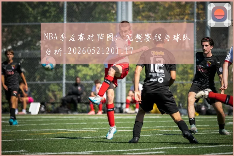 NBA季后赛对阵图:完整赛程与球队分析_20260521201117