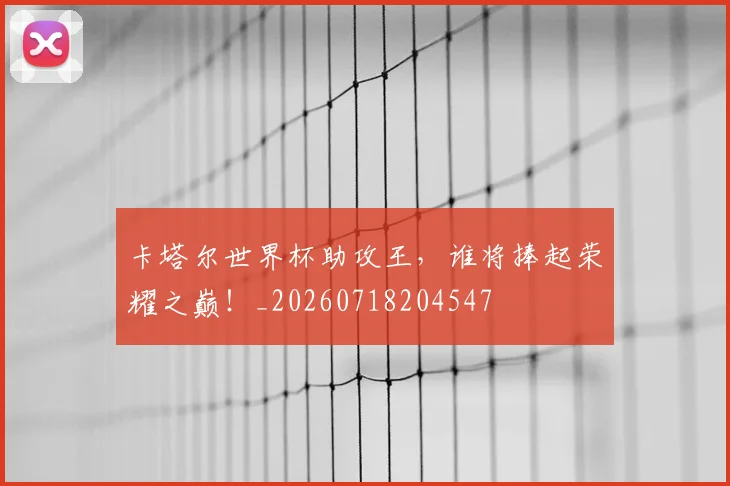卡塔尔世界杯助攻王，谁将捧起荣耀之巅！_20260718204547