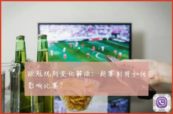 欧冠规则变化解读：新赛制将如何影响比赛？