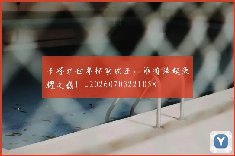卡塔尔世界杯助攻王，谁将捧起荣耀之巅！_20260703221058