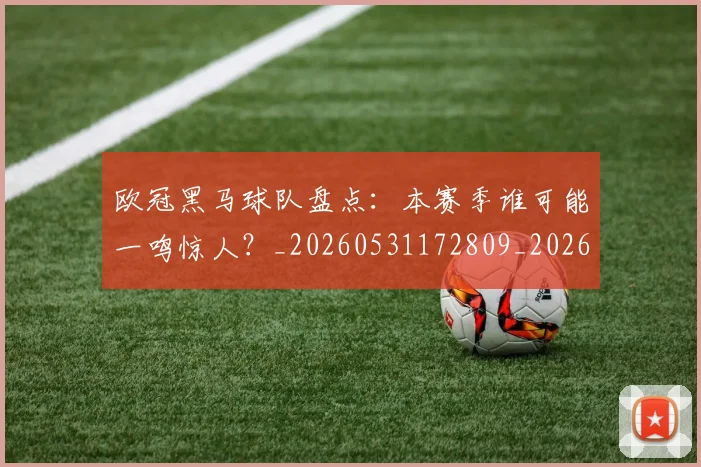 欧冠黑马球队盘点:本赛季谁可能一鸣惊人?_20260531172809_20260707152136_20260801165535