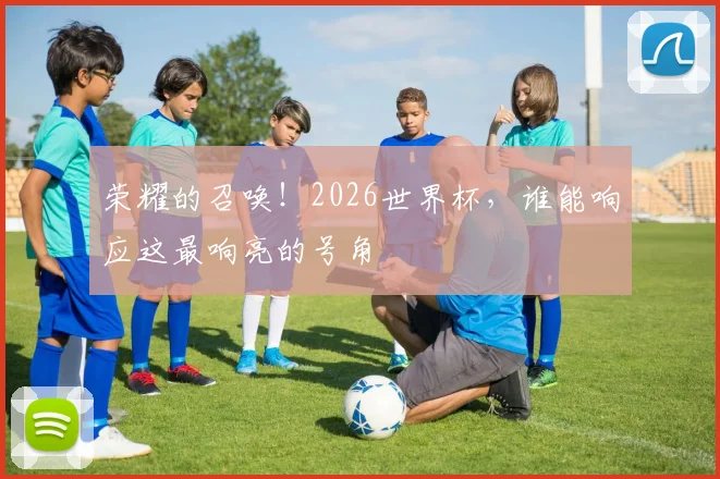 荣耀的召唤！2026世界杯，谁能响应这最响亮的号角