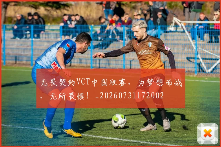 无畏契约VCT中国联赛,为梦想而战,无所畏惧!_20260731172002