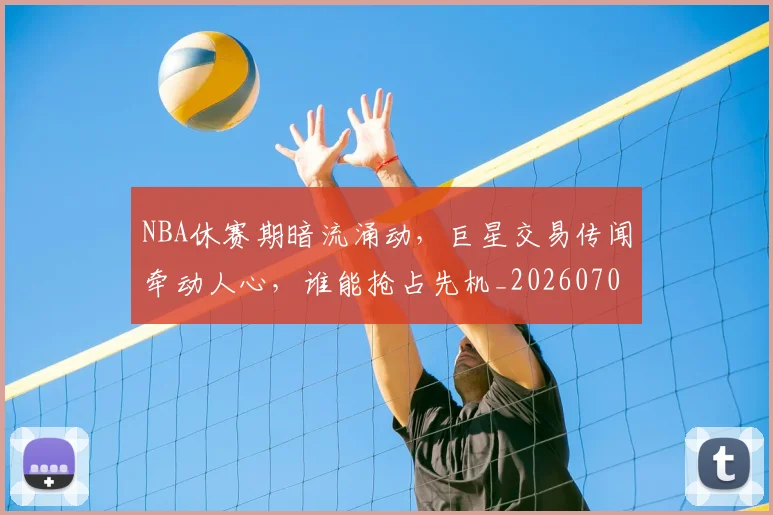NBA休赛期暗流涌动，巨星交易传闻牵动人心，谁能抢占先机_20260701215300
