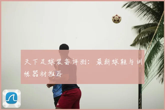 天下足球装备评测：最新球鞋与训练器材推荐