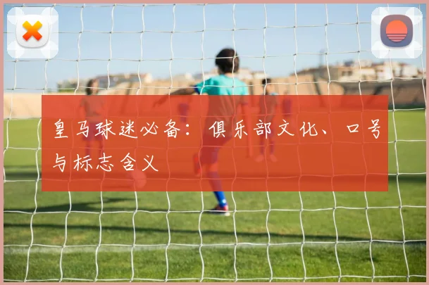 皇马球迷必备：俱乐部文化、口号与标志含义