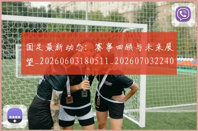 国足最新动态:赛事回顾与未来展望_20260603180511_20260703224030_20260719164540