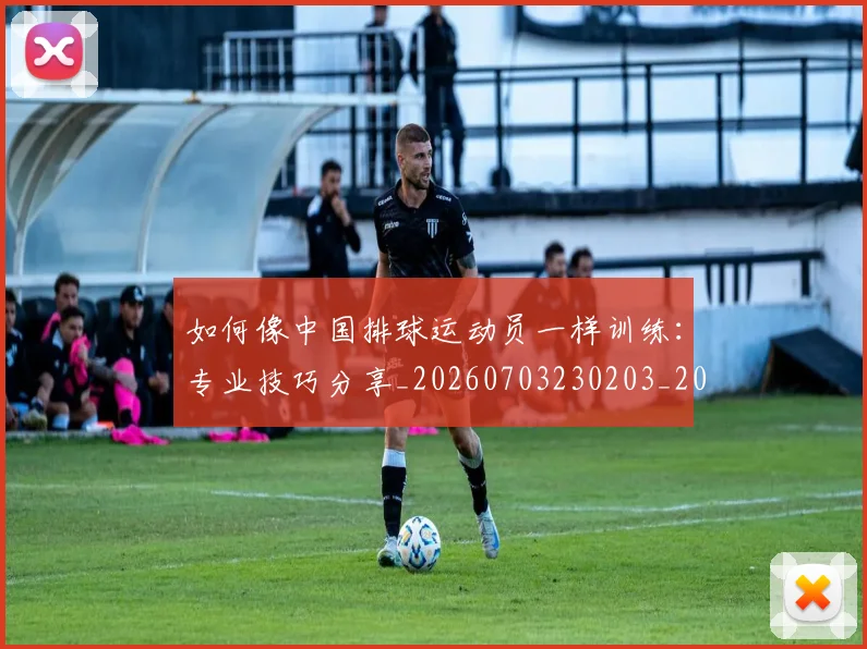 如何像中国排球运动员一样训练:专业技巧分享_20260703230203_20260720181146