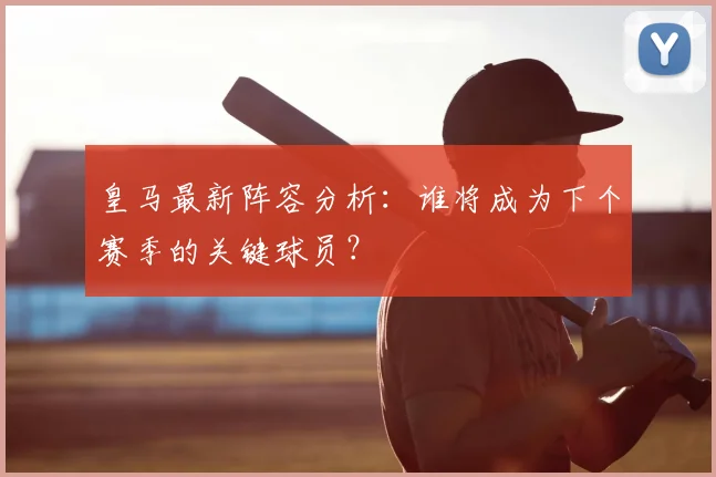 皇马最新阵容分析:谁将成为下个赛季的关键球员?