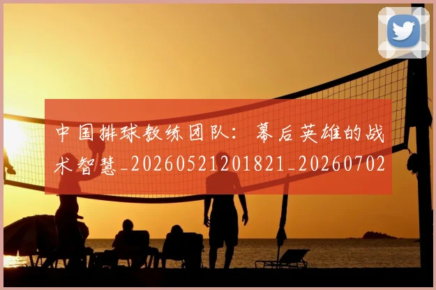 中国排球教练团队：幕后英雄的战术智慧_20260521201821_20260702202327_20260716181726